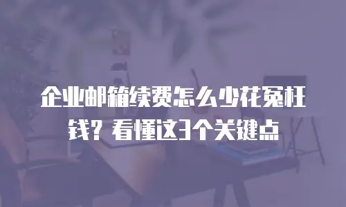 企业邮箱续费怎么少花冤枉钱?看懂这3个关键点