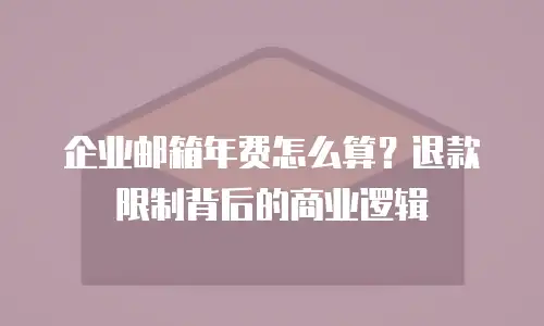 企业邮箱年费怎么算？退款限制背后的商业逻辑