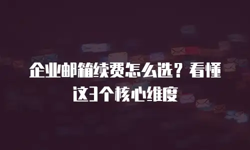 企业邮箱续费怎么选？看懂这3个核心维度