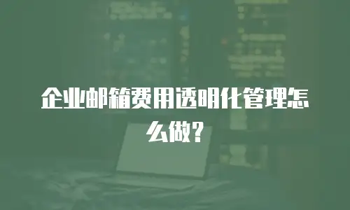 企业邮箱费用透明化管理怎么做？