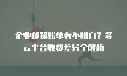 企业邮箱账单看不明白？多云平台收费差异全解析