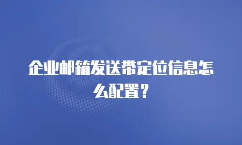企业邮箱发送带定位信息怎么配置？