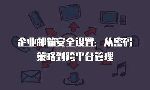 企业邮箱安全设置：从密码策略到跨平台管理