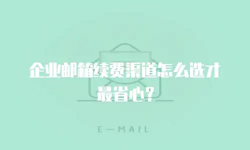 企业邮箱续费渠道怎么选才最省心？