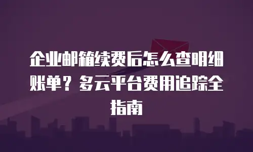 企业邮箱续费后怎么查明细账单？多云平台费用追踪全指南
