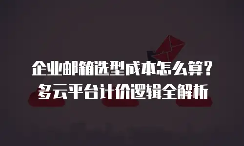 企业邮箱选型成本怎么算?多云平台计价逻辑全解析