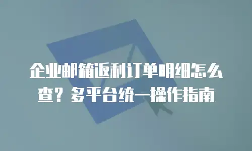 企业邮箱返利订单明细怎么查？多平台统一操作指南