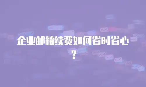 企业邮箱续费如何省时省心?