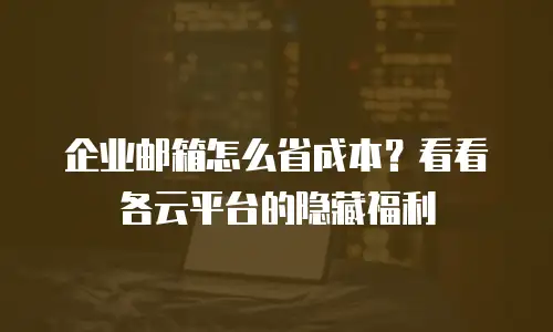 企业邮箱怎么省成本？看看各云平台的隐藏福利