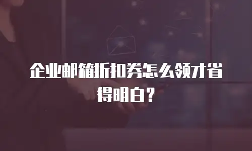 企业邮箱折扣券怎么领才省得明白？