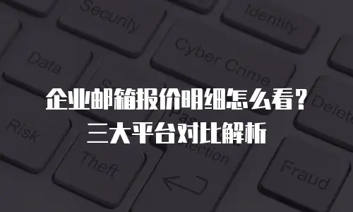 企业邮箱报价明细怎么看？三大平台对比解析