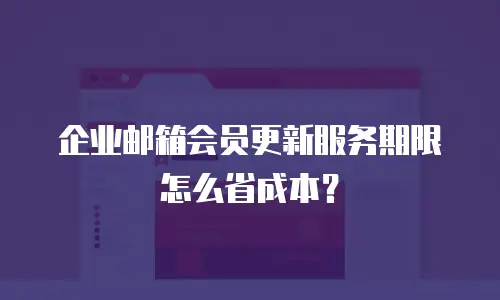 企业邮箱会员更新服务期限怎么省成本？