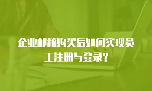 企业邮箱购买后如何实现员工注册与登录？