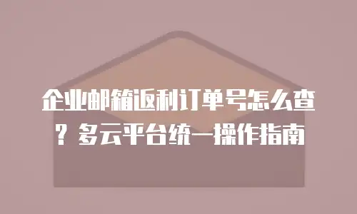 企业邮箱返利订单号怎么查？多云平台统一操作指南