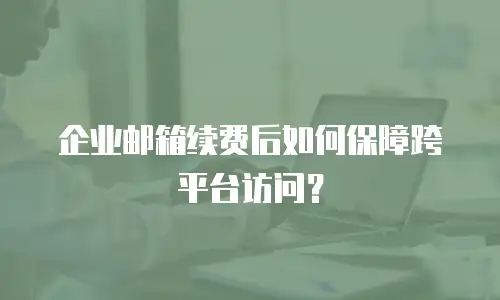 企业邮箱续费后如何保障跨平台访问？