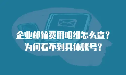 企业邮箱费用明细怎么查?为何看不到具体账号?