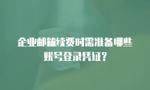 企业邮箱续费时需准备哪些账号登录凭证？