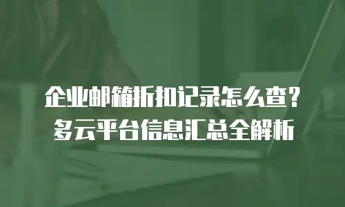 企业邮箱折扣记录怎么查？多云平台信息汇总全解析