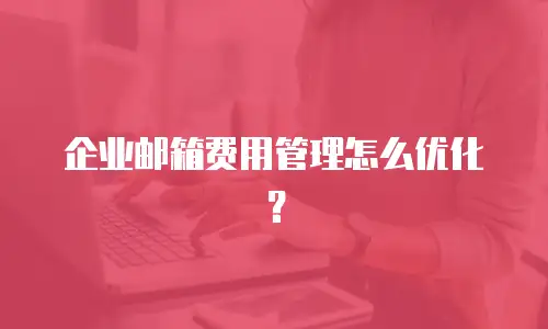 企业邮箱费用管理怎么优化？