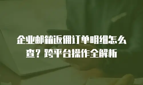 企业邮箱返佣订单明细怎么查?跨平台操作全解析