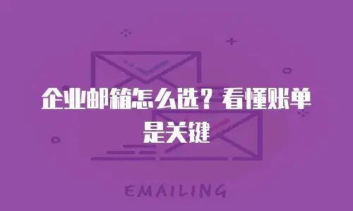 企业邮箱怎么选？看懂账单是关键