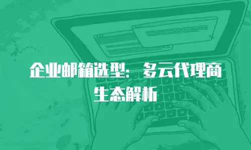 企业邮箱选型：多云代理商生态解析