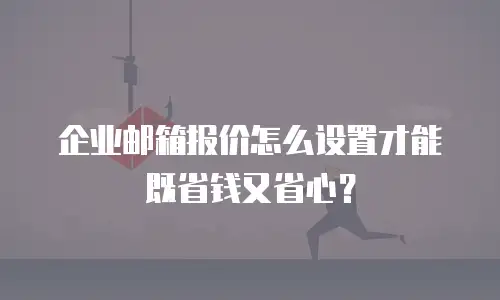 企业邮箱报价怎么设置才能既省钱又省心？