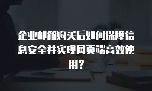 企业邮箱购买后如何保障信息安全并实现网页端高效使用？