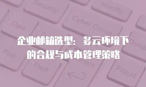 企业邮箱选型：多云环境下的合规与成本管理策略