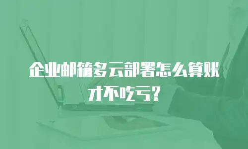 企业邮箱多云部署怎么算账才不吃亏？