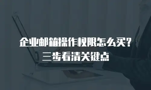 企业邮箱操作权限怎么买？三步看清关键点