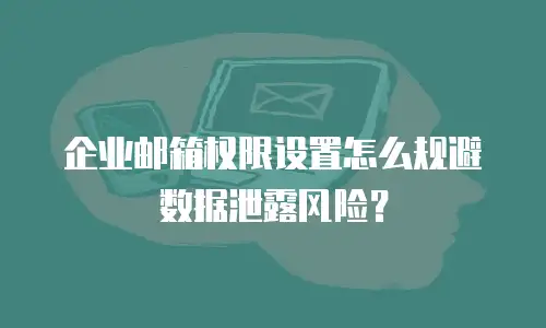 企业邮箱权限设置怎么规避数据泄露风险？