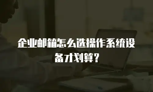 企业邮箱怎么选操作系统设备才划算？