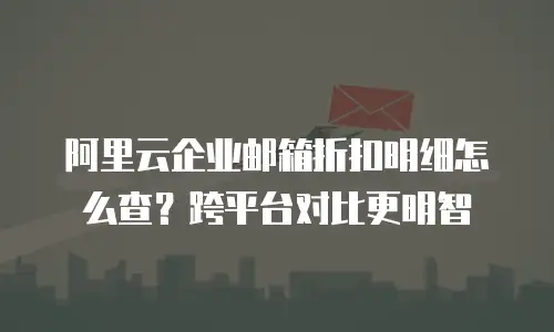 阿里云企业邮箱折扣明细怎么查？跨平台对比更明智