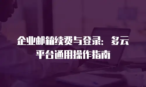 企业邮箱续费与登录：多云平台通用操作指南