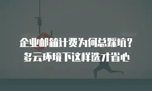 企业邮箱计费为何总踩坑？多云环境下这样选才省心