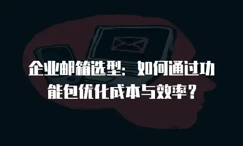 企业邮箱选型：如何通过功能包优化成本与效率？