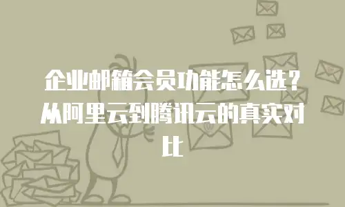 企业邮箱会员功能怎么选？从阿里云到腾讯云的真实对比