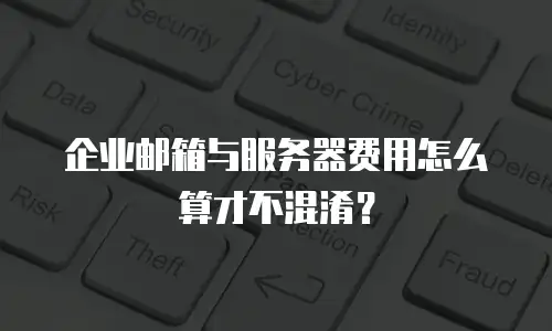 企业邮箱与服务器费用怎么算才不混淆？