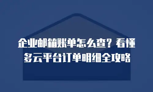 企业邮箱账单怎么查？看懂多云平台订单明细全攻略