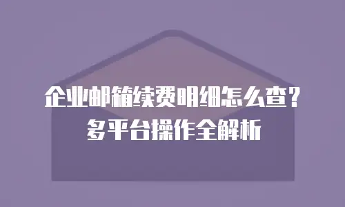企业邮箱续费明细怎么查？多平台操作全解析