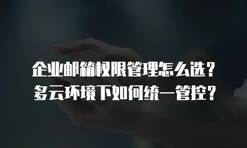 企业邮箱权限管理怎么选？多云环境下如何统一管控？