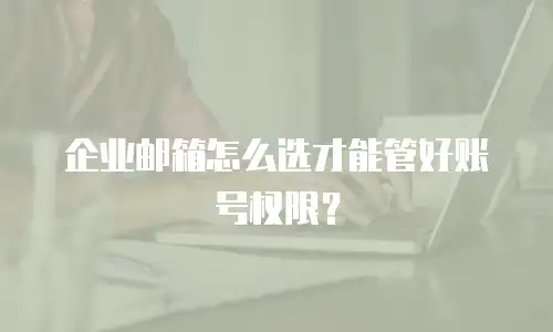 企业邮箱怎么选才能管好账号权限？
