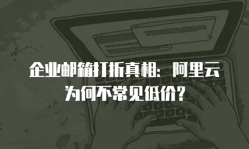 企业邮箱打折真相：阿里云为何不常见低价？