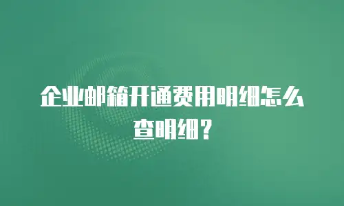 企业邮箱开通费用明细怎么查明细?