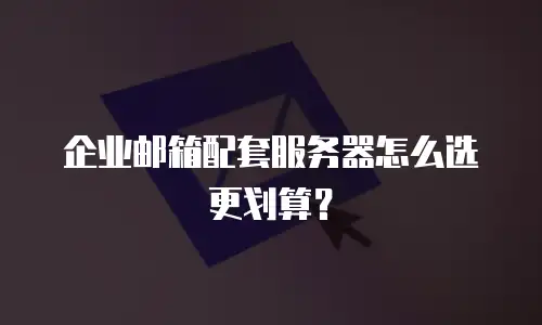 企业邮箱配套服务器怎么选更划算？