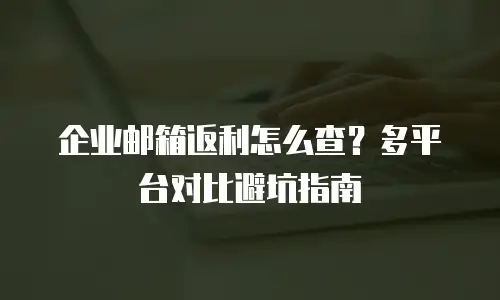 企业邮箱返利怎么查？多平台对比避坑指南
