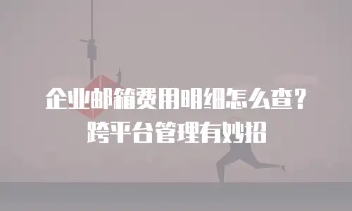 企业邮箱费用明细怎么查？跨平台管理有妙招