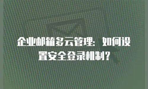 企业邮箱多云管理：如何设置安全登录机制？