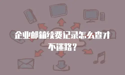 企业邮箱续费记录怎么查才不迷路？